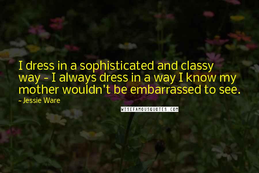 Jessie Ware Quotes: I dress in a sophisticated and classy way - I always dress in a way I know my mother wouldn't be embarrassed to see.