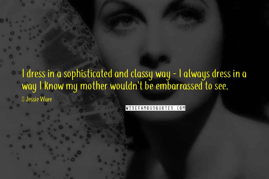 Jessie Ware Quotes: I dress in a sophisticated and classy way - I always dress in a way I know my mother wouldn't be embarrassed to see.