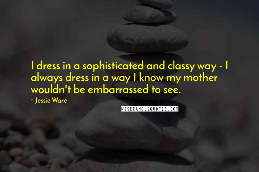 Jessie Ware Quotes: I dress in a sophisticated and classy way - I always dress in a way I know my mother wouldn't be embarrassed to see.