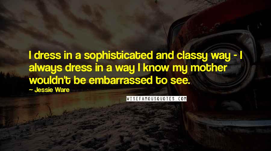 Jessie Ware Quotes: I dress in a sophisticated and classy way - I always dress in a way I know my mother wouldn't be embarrassed to see.