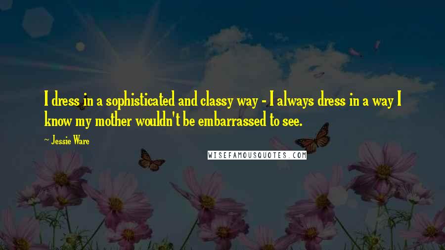 Jessie Ware Quotes: I dress in a sophisticated and classy way - I always dress in a way I know my mother wouldn't be embarrassed to see.