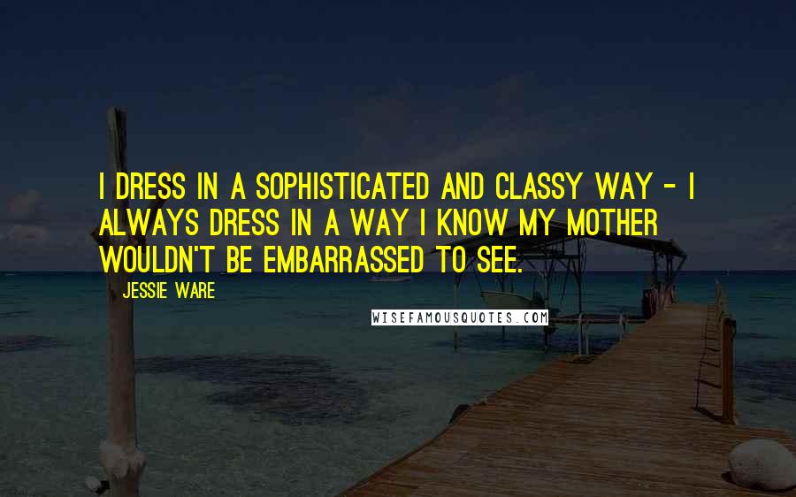 Jessie Ware Quotes: I dress in a sophisticated and classy way - I always dress in a way I know my mother wouldn't be embarrassed to see.