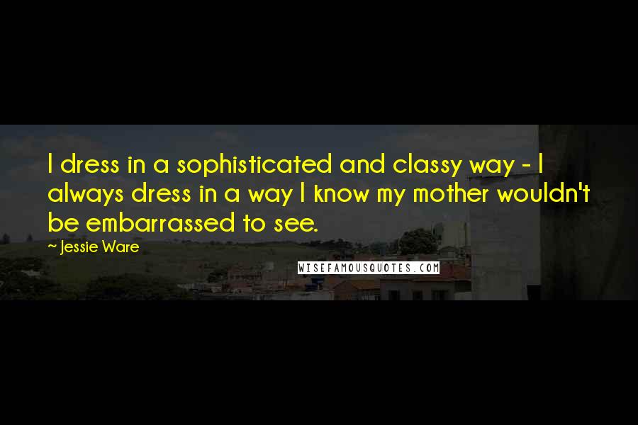 Jessie Ware Quotes: I dress in a sophisticated and classy way - I always dress in a way I know my mother wouldn't be embarrassed to see.