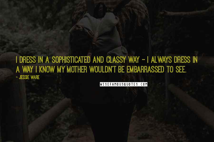 Jessie Ware Quotes: I dress in a sophisticated and classy way - I always dress in a way I know my mother wouldn't be embarrassed to see.