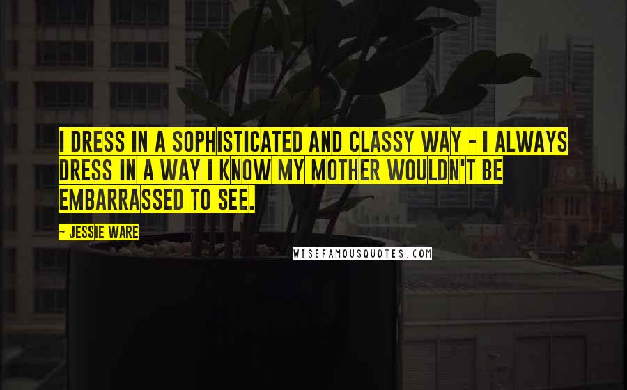 Jessie Ware Quotes: I dress in a sophisticated and classy way - I always dress in a way I know my mother wouldn't be embarrassed to see.