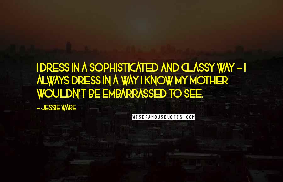 Jessie Ware Quotes: I dress in a sophisticated and classy way - I always dress in a way I know my mother wouldn't be embarrassed to see.
