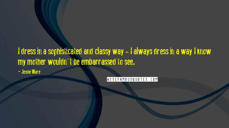 Jessie Ware Quotes: I dress in a sophisticated and classy way - I always dress in a way I know my mother wouldn't be embarrassed to see.