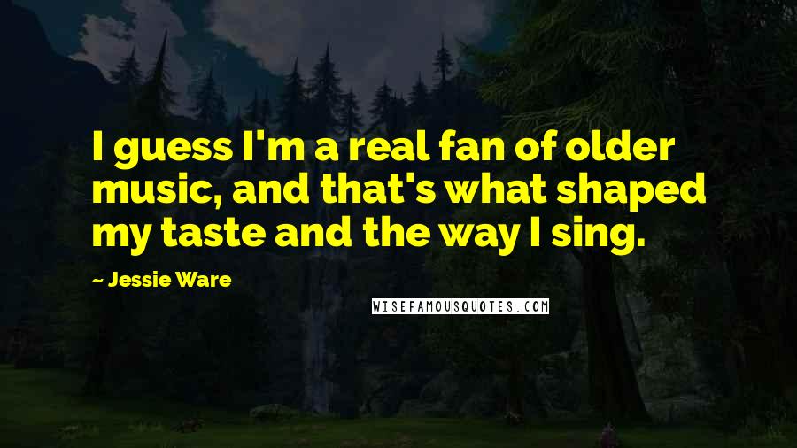 Jessie Ware Quotes: I guess I'm a real fan of older music, and that's what shaped my taste and the way I sing.