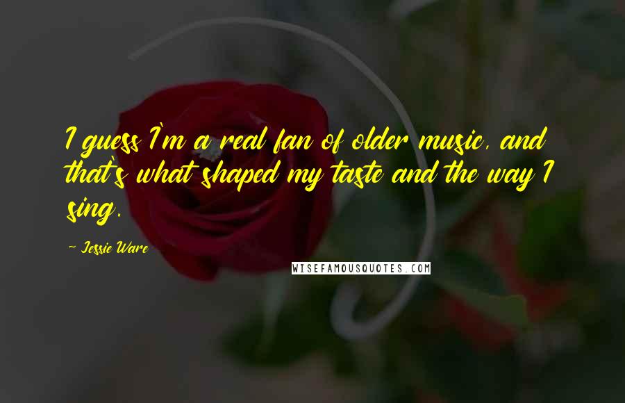 Jessie Ware Quotes: I guess I'm a real fan of older music, and that's what shaped my taste and the way I sing.