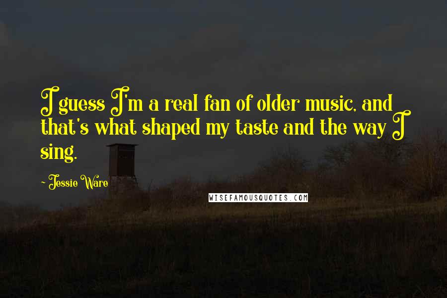 Jessie Ware Quotes: I guess I'm a real fan of older music, and that's what shaped my taste and the way I sing.