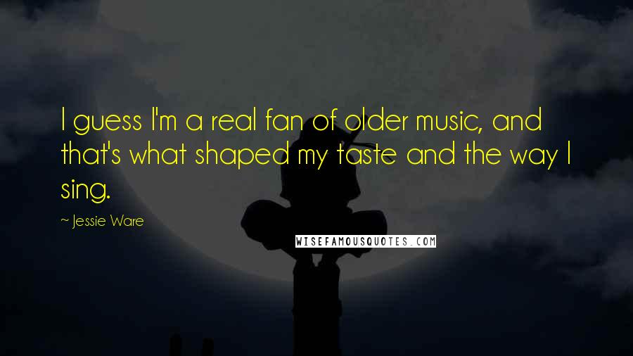 Jessie Ware Quotes: I guess I'm a real fan of older music, and that's what shaped my taste and the way I sing.