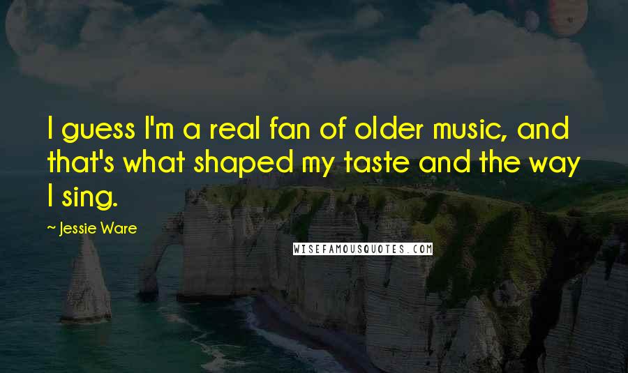 Jessie Ware Quotes: I guess I'm a real fan of older music, and that's what shaped my taste and the way I sing.