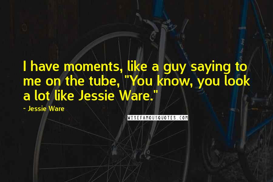 Jessie Ware Quotes: I have moments, like a guy saying to me on the tube, "You know, you look a lot like Jessie Ware."