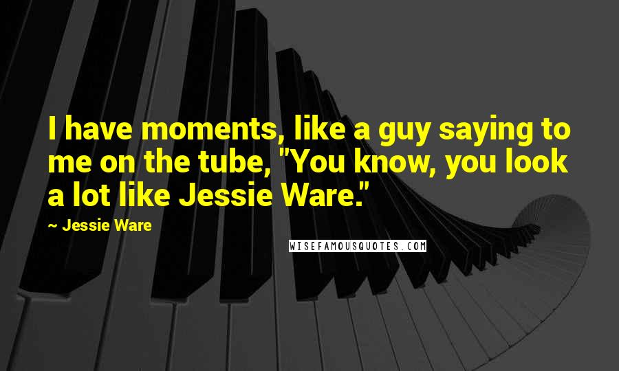Jessie Ware Quotes: I have moments, like a guy saying to me on the tube, "You know, you look a lot like Jessie Ware."