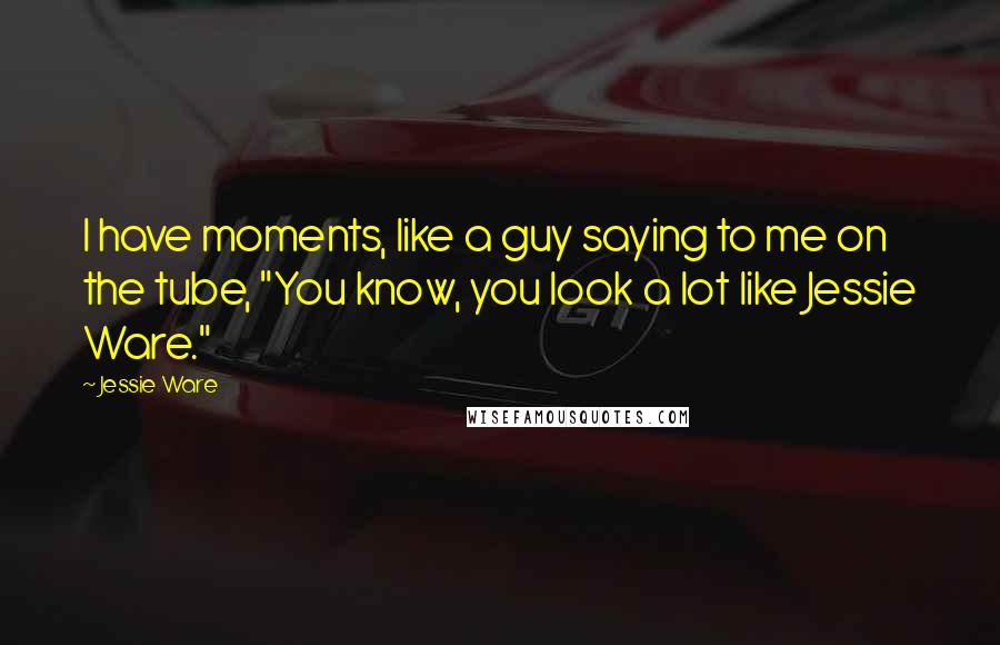 Jessie Ware Quotes: I have moments, like a guy saying to me on the tube, "You know, you look a lot like Jessie Ware."