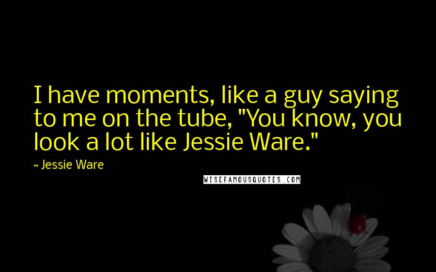Jessie Ware Quotes: I have moments, like a guy saying to me on the tube, "You know, you look a lot like Jessie Ware."