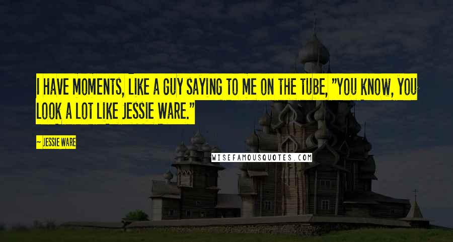 Jessie Ware Quotes: I have moments, like a guy saying to me on the tube, "You know, you look a lot like Jessie Ware."