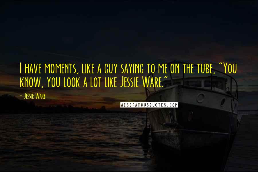 Jessie Ware Quotes: I have moments, like a guy saying to me on the tube, "You know, you look a lot like Jessie Ware."