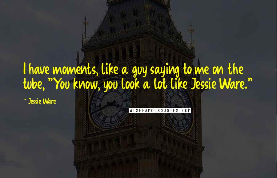 Jessie Ware Quotes: I have moments, like a guy saying to me on the tube, "You know, you look a lot like Jessie Ware."