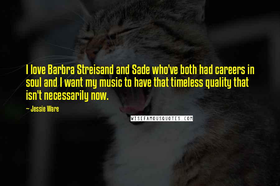 Jessie Ware Quotes: I love Barbra Streisand and Sade who've both had careers in soul and I want my music to have that timeless quality that isn't necessarily now.