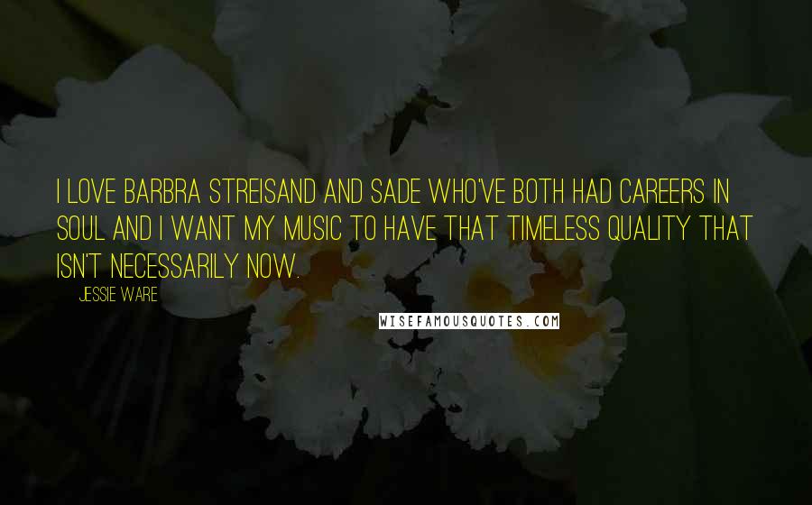 Jessie Ware Quotes: I love Barbra Streisand and Sade who've both had careers in soul and I want my music to have that timeless quality that isn't necessarily now.