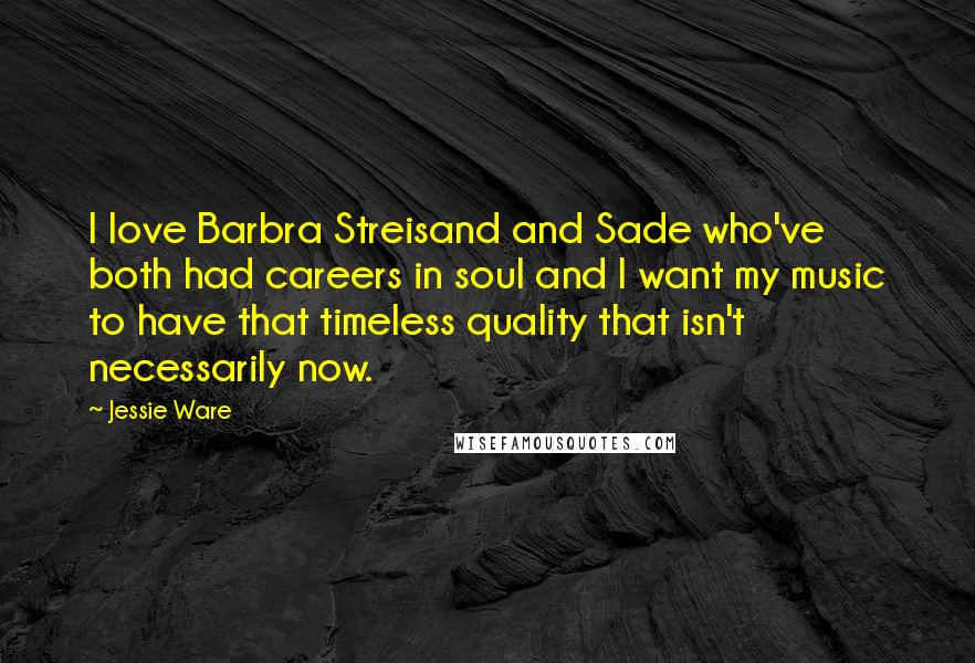 Jessie Ware Quotes: I love Barbra Streisand and Sade who've both had careers in soul and I want my music to have that timeless quality that isn't necessarily now.