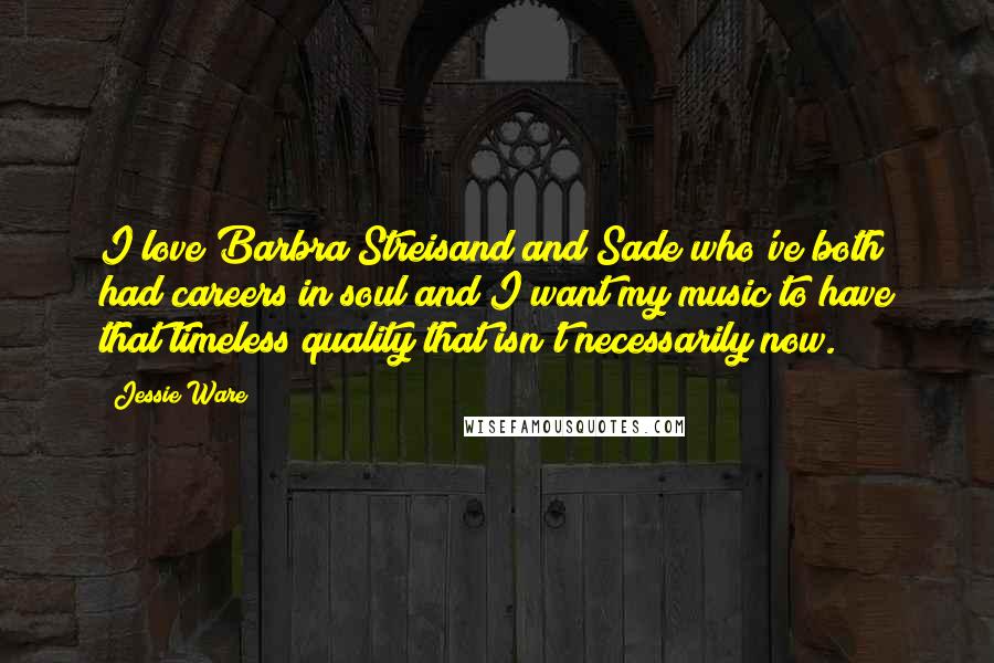 Jessie Ware Quotes: I love Barbra Streisand and Sade who've both had careers in soul and I want my music to have that timeless quality that isn't necessarily now.