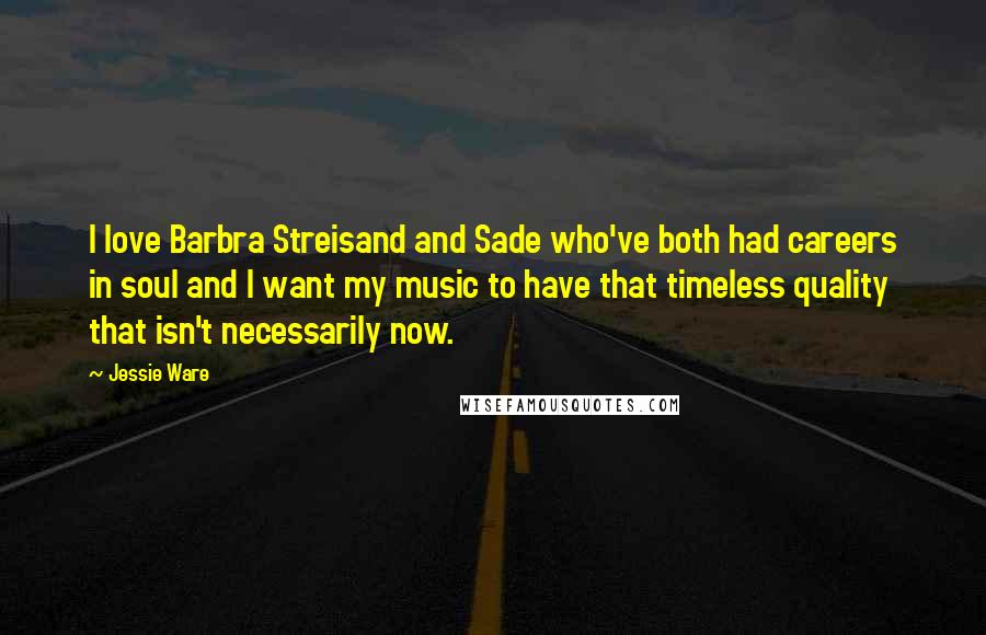 Jessie Ware Quotes: I love Barbra Streisand and Sade who've both had careers in soul and I want my music to have that timeless quality that isn't necessarily now.