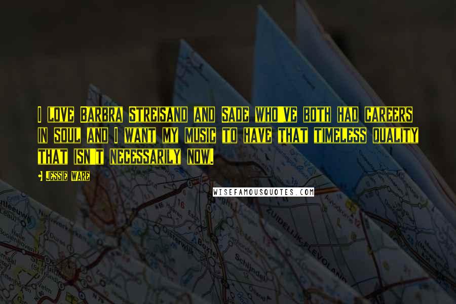 Jessie Ware Quotes: I love Barbra Streisand and Sade who've both had careers in soul and I want my music to have that timeless quality that isn't necessarily now.