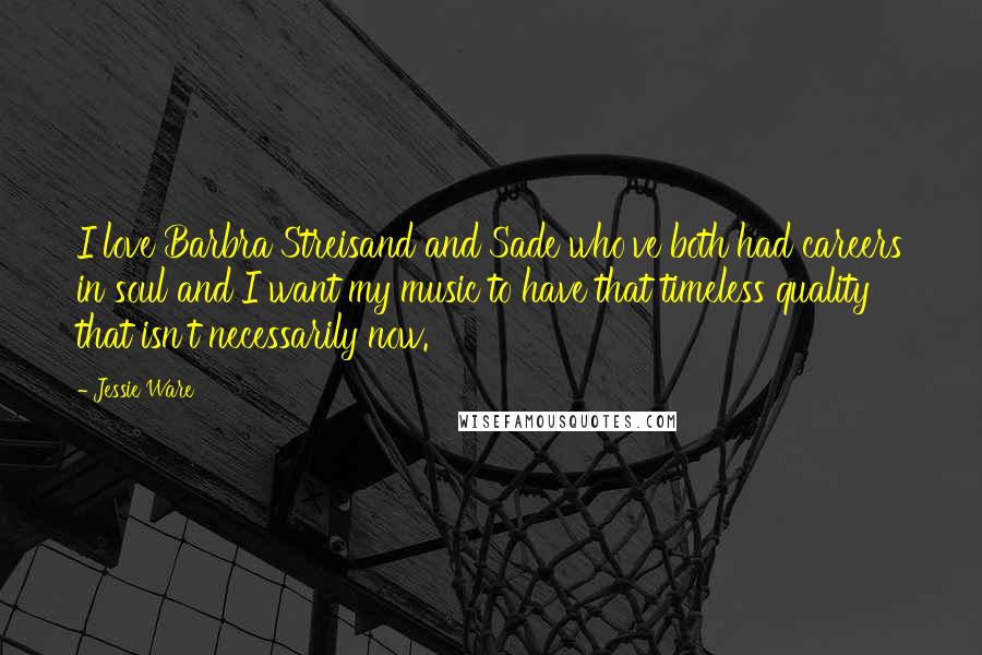 Jessie Ware Quotes: I love Barbra Streisand and Sade who've both had careers in soul and I want my music to have that timeless quality that isn't necessarily now.