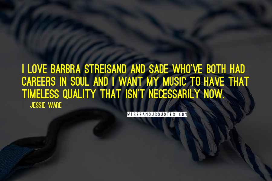 Jessie Ware Quotes: I love Barbra Streisand and Sade who've both had careers in soul and I want my music to have that timeless quality that isn't necessarily now.