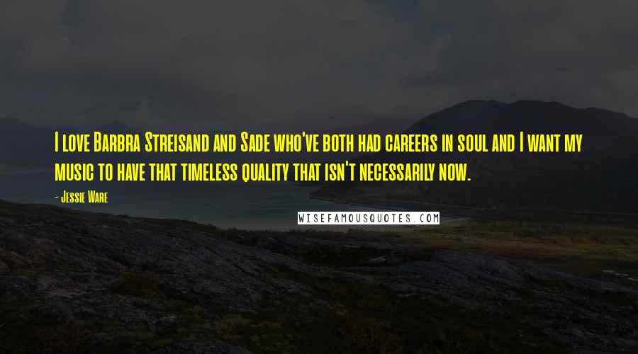 Jessie Ware Quotes: I love Barbra Streisand and Sade who've both had careers in soul and I want my music to have that timeless quality that isn't necessarily now.