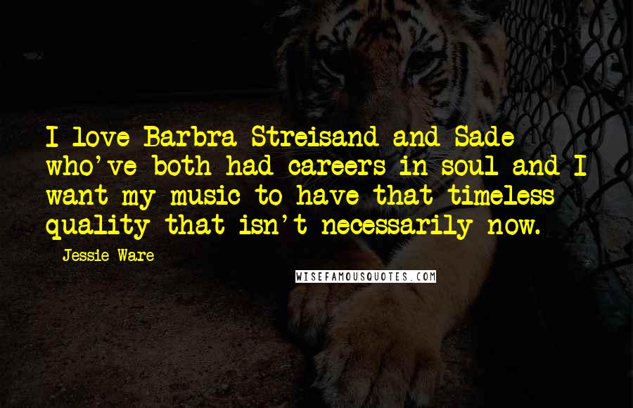 Jessie Ware Quotes: I love Barbra Streisand and Sade who've both had careers in soul and I want my music to have that timeless quality that isn't necessarily now.