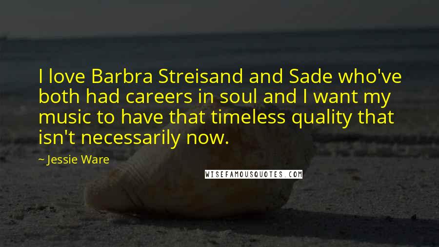 Jessie Ware Quotes: I love Barbra Streisand and Sade who've both had careers in soul and I want my music to have that timeless quality that isn't necessarily now.