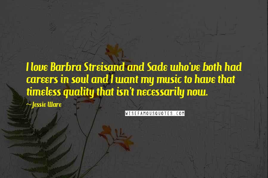 Jessie Ware Quotes: I love Barbra Streisand and Sade who've both had careers in soul and I want my music to have that timeless quality that isn't necessarily now.