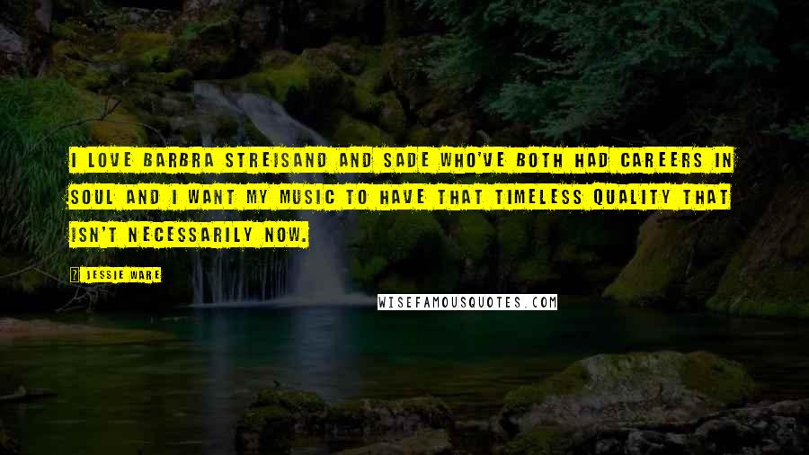 Jessie Ware Quotes: I love Barbra Streisand and Sade who've both had careers in soul and I want my music to have that timeless quality that isn't necessarily now.