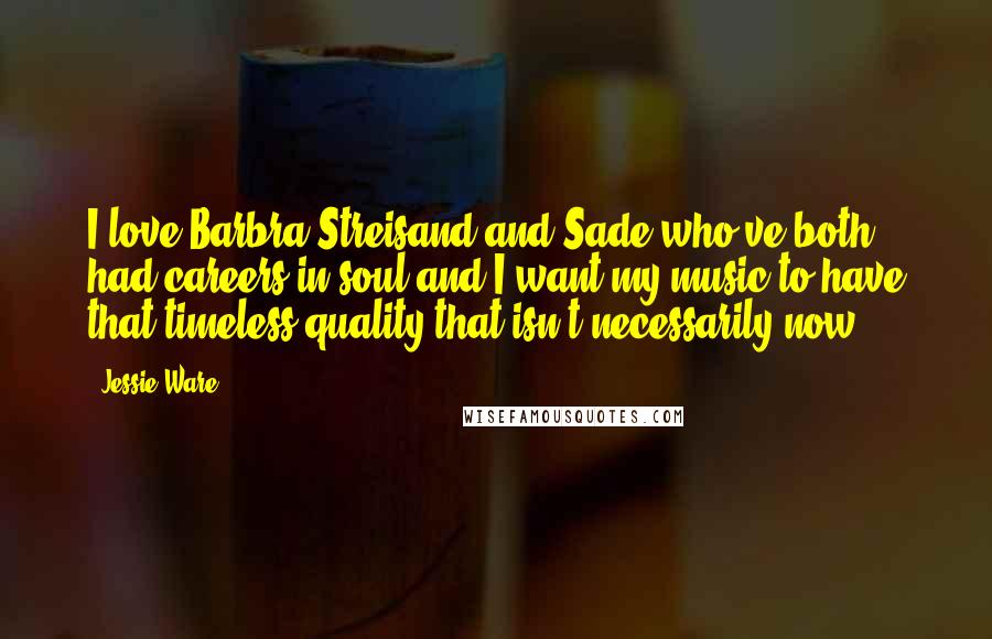 Jessie Ware Quotes: I love Barbra Streisand and Sade who've both had careers in soul and I want my music to have that timeless quality that isn't necessarily now.