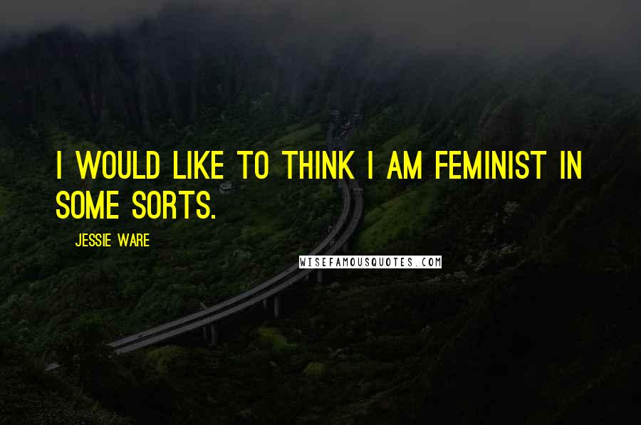 Jessie Ware Quotes: I would like to think I am feminist in some sorts.