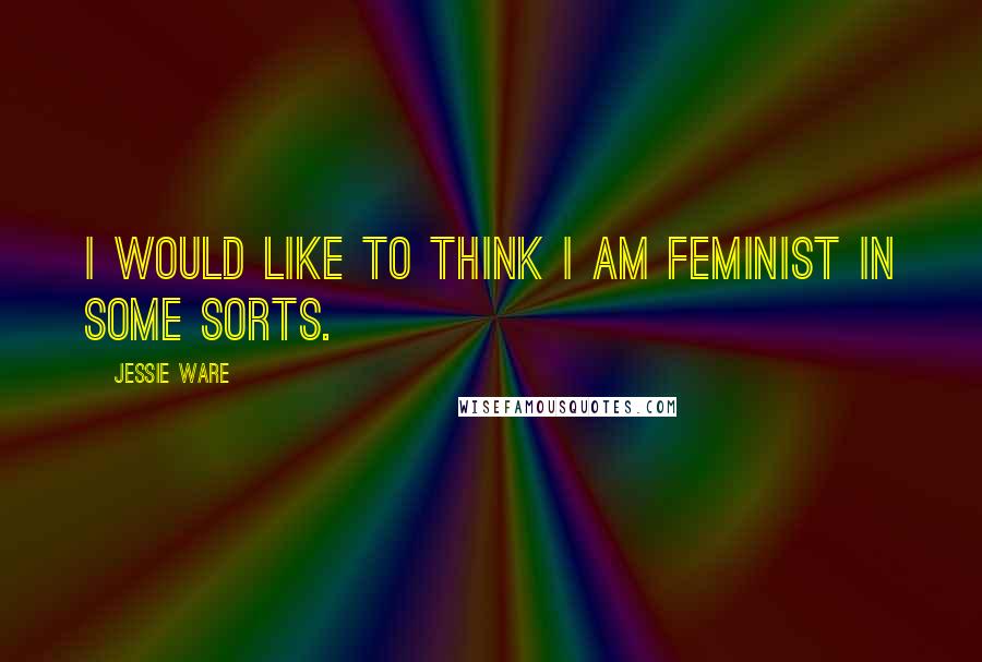 Jessie Ware Quotes: I would like to think I am feminist in some sorts.