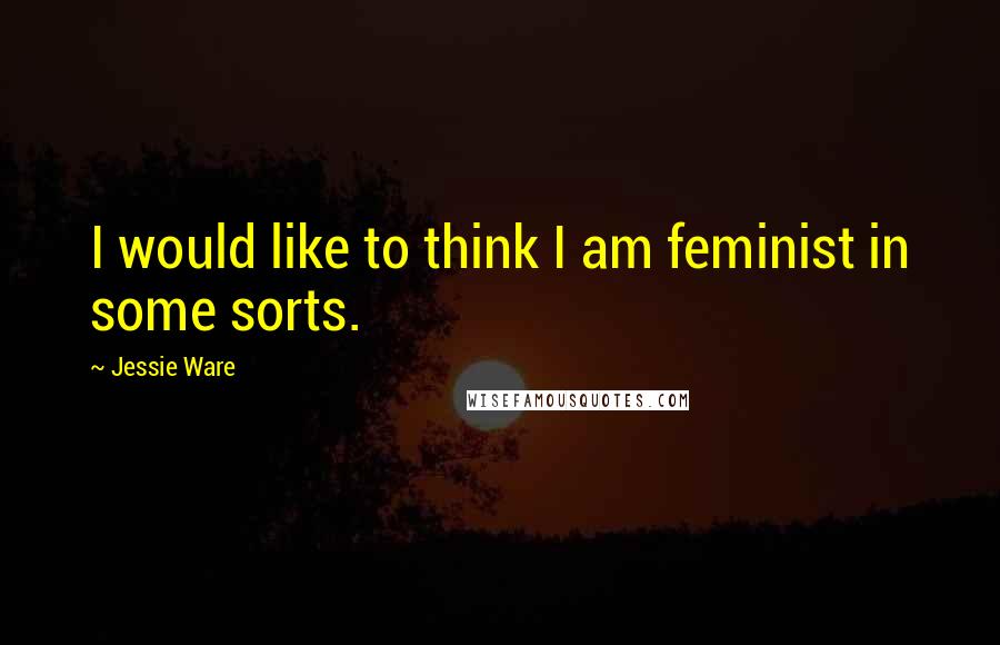 Jessie Ware Quotes: I would like to think I am feminist in some sorts.