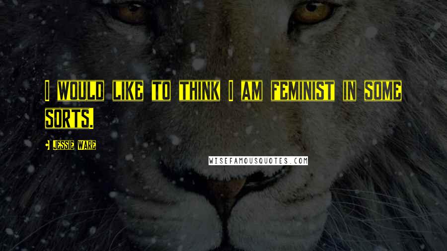 Jessie Ware Quotes: I would like to think I am feminist in some sorts.