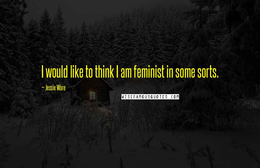 Jessie Ware Quotes: I would like to think I am feminist in some sorts.