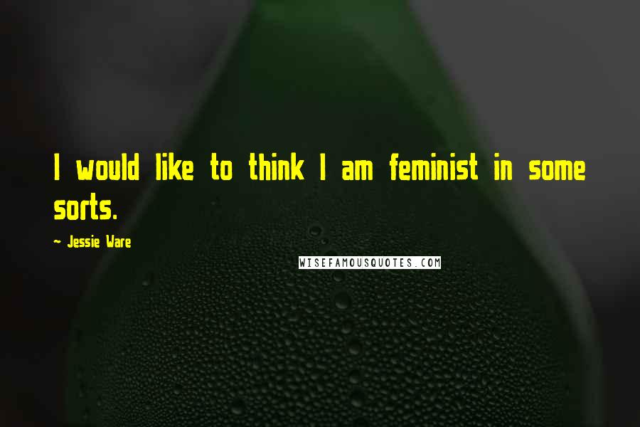 Jessie Ware Quotes: I would like to think I am feminist in some sorts.