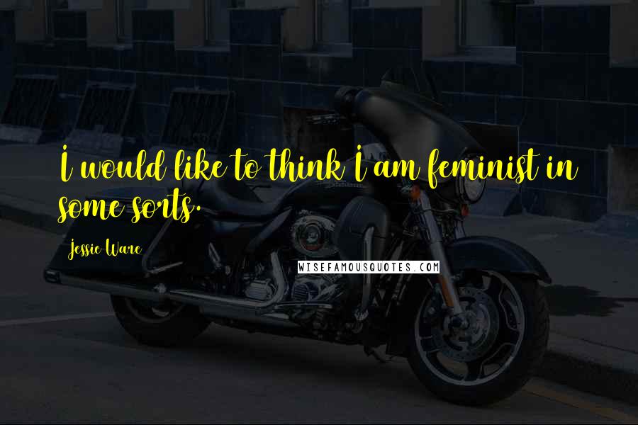 Jessie Ware Quotes: I would like to think I am feminist in some sorts.