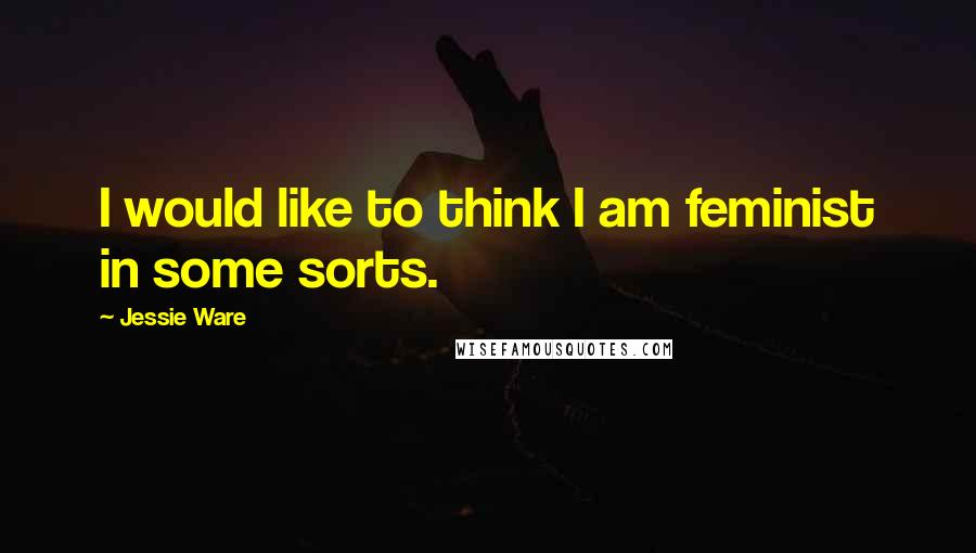 Jessie Ware Quotes: I would like to think I am feminist in some sorts.