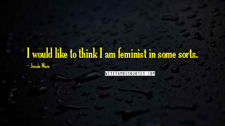 Jessie Ware Quotes: I would like to think I am feminist in some sorts.