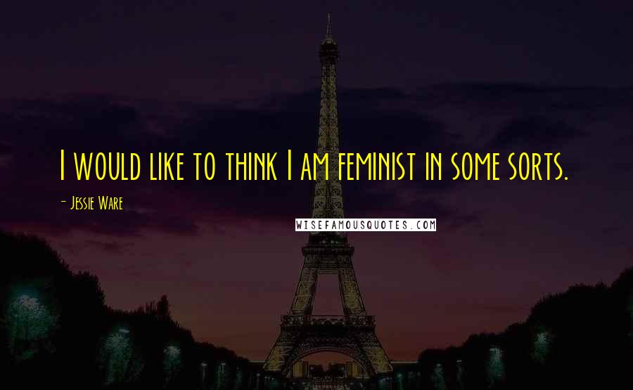 Jessie Ware Quotes: I would like to think I am feminist in some sorts.