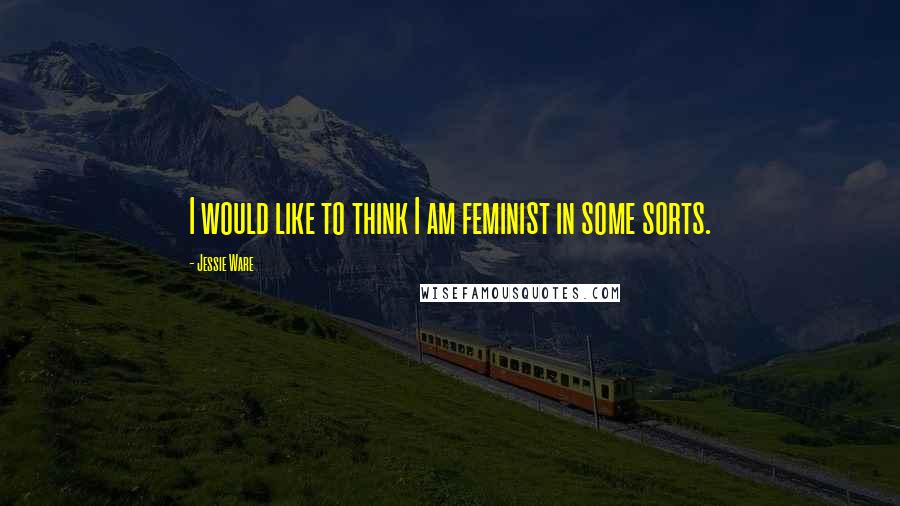 Jessie Ware Quotes: I would like to think I am feminist in some sorts.