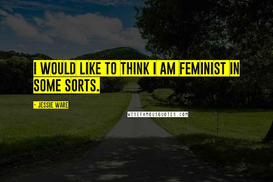 Jessie Ware Quotes: I would like to think I am feminist in some sorts.