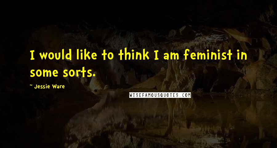 Jessie Ware Quotes: I would like to think I am feminist in some sorts.